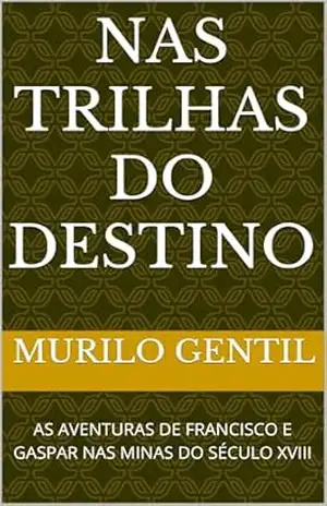 NAS TRILHAS DO DESTINO: AS AVENTURAS DE FRANCISCO E GASPAR NAS MINAS DO SÉCULO XVIII - MURILO GENTIL NAS TRILHAS DO DESTINO: AS AVENTURAS DE FRANCISCO E GASPAR NAS MINAS DO SÉCULO XVIII - MURILO GENTIL