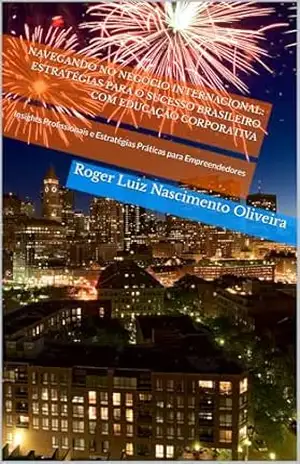 Capa do livro Navegando no Negócio Internacional: Estratégias para o Sucesso Brasileiro com Educação Corporativa: Insights Profissionais e Estratégias Práticas para Empreendedores - Roger Luiz Nascimento Oliveira