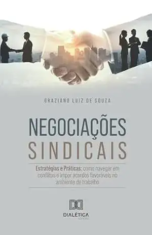 Negociações Sindicais: Estratégias e Práticas: Como Navegar em Conflitos e Impor Acordos Favoráveis no Ambiente de Trabalho – Graziano Luiz De Souza
