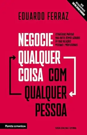 Negocie qualquer coisa com qualquer pessoa: Estratégias práticas para obter ótimos acordos em suas relações pessoais e profissionais – Eduardo Ferraz