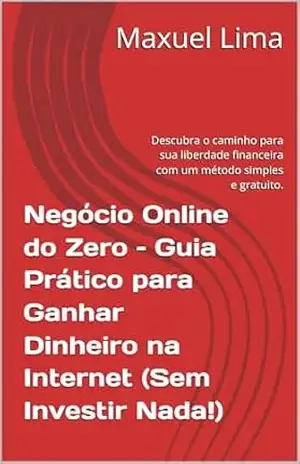 Negócio Online do Zero – Guia Prático para Ganhar Dinheiro na Internet (Sem Investir Nada!): Descubra o caminho para sua liberdade financeira com um método simples e gratuito. – Maxuel Lima Negócio Online do Zero – Guia Prático para Ganhar Dinheiro na Internet (Sem Investir Nada!): Descubra o caminho para sua liberdade financeira com um método simples e gratuito. – Maxuel Lima