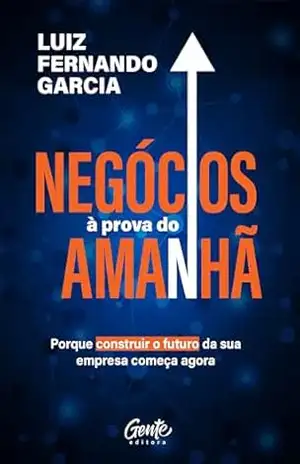 Negócios à prova do amanhã: Porque construir o futuro da sua empresa começa agora – Luiz Fernando Garcia