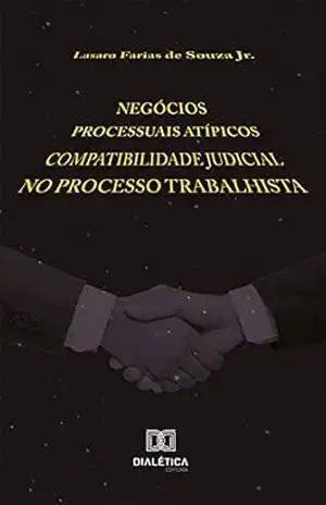 Negócios Processuais Atípicos: Compatibilidade Judicial no Processo Trabalhista - Lasaro Farias de Souza Jr.
