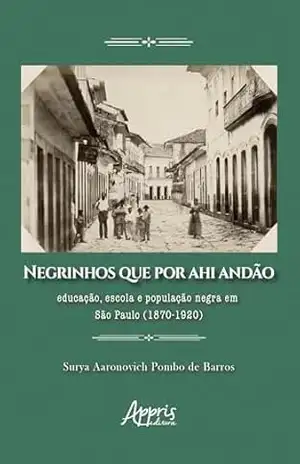 Negrinhos que por Ahi Andão: Educação, Escola e População Negra em São Paulo (1870–1920) – Surya Aaronovich Pombo de Barros