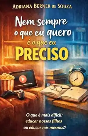 Nem Sempre o que eu Quero é o que eu Preciso: O que é mais Difícil: educar nossos filhos ou educar nós mesmos? - Adriana Berner de Souza