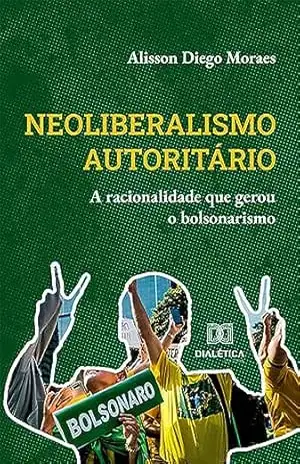 Neoliberalismo autoritário: a racionalidade que gerou o bolsonarismo – Alisson Diego Moraes Neoliberalismo autoritário: a racionalidade que gerou o bolsonarismo – Alisson Diego Moraes