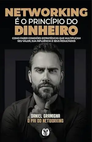 Networking é o princípio do dinheiro: Como fazer conexões estratégicas que multiplicam seu valor, sua influência e seus resultados – Daniel Gramigna