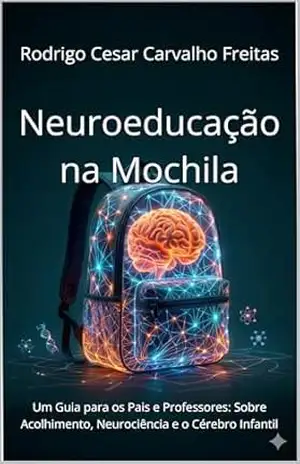 Neuroeducação na Mochila: Um Guia para os Pais e Professores: Sobre Acolhimento, Neurociência e o Cérebro Infantil – Rodrigo Cesar Carvalho Freitas Neuroeducação na Mochila: Um Guia para os Pais e Professores: Sobre Acolhimento, Neurociência e o Cérebro Infantil – Rodrigo Cesar Carvalho Freitas