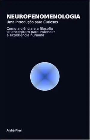 Neurofenomenologia – Uma Introdução para Curiosos: Como a ciência e a filosofia se encontram para entender a experiência humana – Andre Fiker