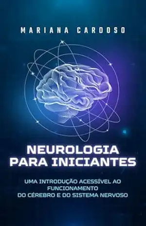 Neurologia para Iniciantes: Uma Introdução Acessível ao Funcionamento do Cérebro e do Sistema Nervoso – Mariana  Cardoso