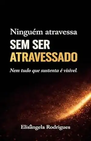 Ninguém atravessa sem ser atravessado.: Nem tudo que sustenta é visível. – ELISANGELA RODRIGUES FIGUEIREDO Ninguém atravessa sem ser atravessado.: Nem tudo que sustenta é visível. – ELISANGELA RODRIGUES FIGUEIREDO
