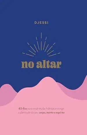 No altar – Um devocional prático de 63 dias para atingir a plenitude de seu corpo, mente e espírito – Djessi No altar – Um devocional prático de 63 dias para atingir a plenitude de seu corpo, mente e espírito – Djessi