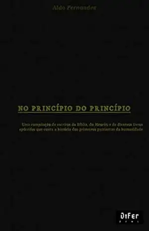 No Princípio do Princípio: Uma compilação de escritos da Bíblia, do Alcorão e de diversos livros apócrifos que conta a história dos primeiros patriarcas da humanidade. – Aldo Fernandez