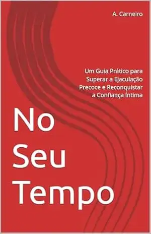 No Seu Tempo: Um Guia Prático para Superar a Ejaculação Precoce e Reconquistar a Confiança Íntima – A Carneiro
