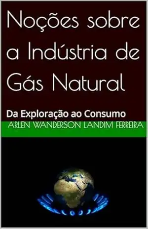 Noções sobre a Indústria de Gás Natural: Da Exploração ao Consumo – ARLEN WANDERSON LANDIM FERREIRA