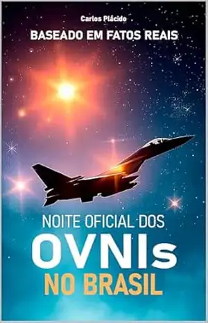 Noite Oficial dos OVNIs no Brasil: Uma ficção baseada em fatos reais sobre o avistamento de objetos voadores não identificados em território brasileiro. - Carlos Plácido Chaves