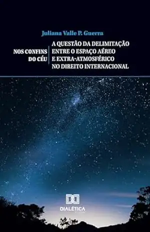 Nos Confins do Céu: a questão da delimitação entre o espaço aéreo e extra–atmosférico no direito internacional – Juliana Valle P. Guerra Nos Confins do Céu: a questão da delimitação entre o espaço aéreo e extra–atmosférico no direito internacional – Juliana Valle P. Guerra