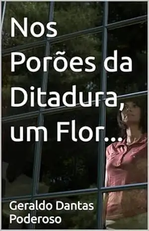 Nos Porões da Ditadura, um Flor... - Geraldo Dantas  Poderoso