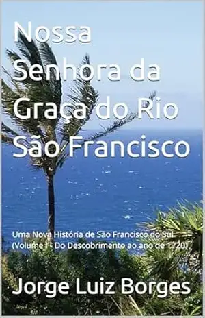 Nossa Senhora da Graça do Rio São Francisco: Uma Nova História de São Francisco do Sul (Volume I – Do Descobrimento ao ano de 1720) – Jorge Luiz Borges