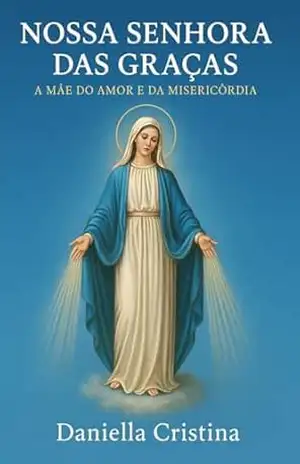 NOSSA SENHORA DAS GRAÇAS: A Mãe do Amor e da Misericórdia (Sob o Manto de Maria Livro 8) – DANIELLA CRISTINA