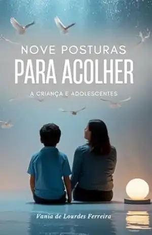Nove Posturas para Acolher a Criança e Adolescentes (CRIAÇÃO CONSCIENTE) – VANIA DE LOURDES  FERREIRA