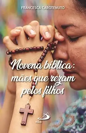 Novena Bíblica: Mães que rezam pelos filhos (Novenas e orações) - AP. Ir. Francesca Carotenuto Novena Bíblica: Mães que rezam pelos filhos (Novenas e orações) - AP. Ir. Francesca Carotenuto