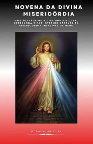 Novena da Divina Misericórdia: Uma jornada de 9 dias rumo à cura, esperança e paz interior através da misericórdia infalível de Deus. – Doris .M. Phillips Novena da Divina Misericórdia: Uma jornada de 9 dias rumo à cura, esperança e paz interior através da misericórdia infalível de Deus. – Doris .M. Phillips