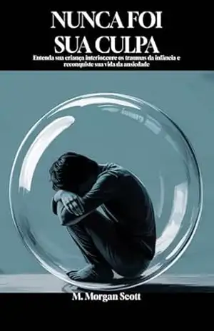 Capa do livro Nunca Foi Culpa Sua: Compreender sua criança interior, curar o trauma da infância e recuperar sua vida da ansiedade - M. Morgan Scott