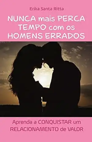 Nunca mais perca tempo com os homens errados: Conquiste um relacionamento de valor - Erika Santa Ritta