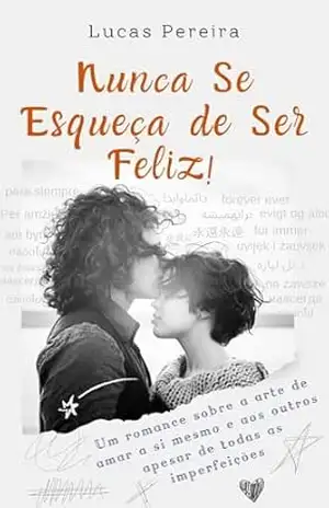 Nunca Se Esqueça de Ser Feliz!: Um romance sobre a arte de amar a si mesmo e o outros apesar de todas imperfeições – Lucas Pereira