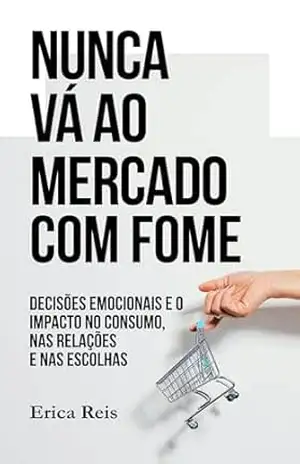 Capa do livro NUNCA VÁ AO MERCADO COM FOME: Decisões emocionais e o impacto no consumo, nas relações e nas escolhas - Erica Reis