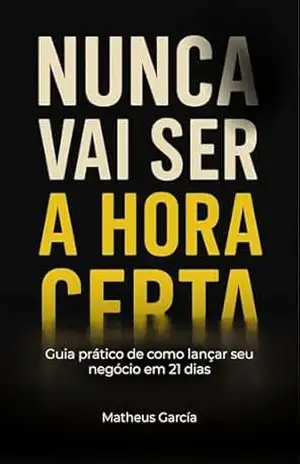 Nunca vai ser a hora certa: Guia prático de como lançar seu negócio em 21 dias – Matheus García