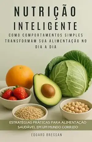 Nutrição Inteligente: Como comportamentos simples transformam sua alimentação no dia a dia – Edgard  Bressan
