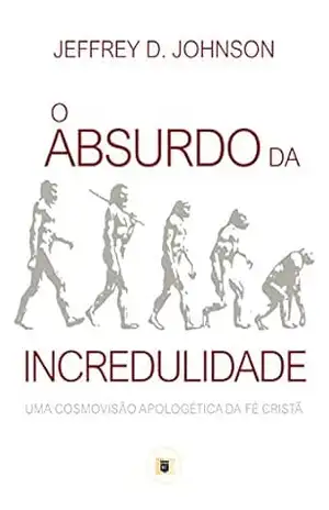 O Absurdo da Incredulidade: Uma Cosmovisão Apologética da Fé Cristã (Obras de Jeffrey D. Johnson Livro 4) – Jeffrey D. Johnson