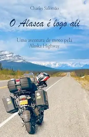 O Alasca é logo ali: Uma aventura de moto pela Alaska Highway – Charles Salomão