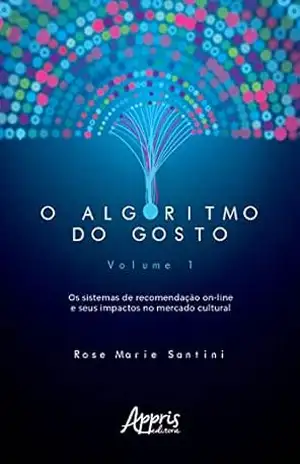 O Algoritmo do Gosto: Os Sistemas de Recomendação On–Line e seus Impactos no Mercado Cultural;: Volume 1 – Rose Marie Santini O Algoritmo do Gosto: Os Sistemas de Recomendação On–Line e seus Impactos no Mercado Cultural;: Volume 1 – Rose Marie Santini