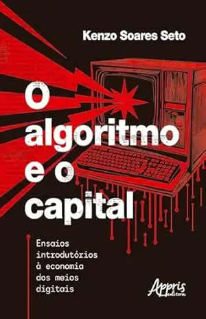 O Algoritmo e o Capital:: Ensaios Introdutórios à Economia dos Meios Digitais – Kenzo Soares Seto O Algoritmo e o Capital:: Ensaios Introdutórios à Economia dos Meios Digitais – Kenzo Soares Seto