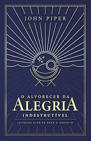 O alvorecer da alegria indestrutível: leituras diárias para o Advento – John Piper