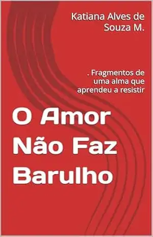 O Amor Não Faz Barulho: . Fragmentos de uma alma que aprendeu a resistir - Katiana Alves de Souza M. O Amor Não Faz Barulho: . Fragmentos de uma alma que aprendeu a resistir - Katiana Alves de Souza M.