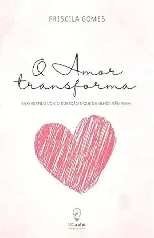 Capa do livro O amor transforma: Enxergando com o coração o que os olhos não veem - Priscila  Gomes