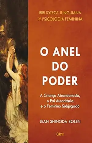 O Anel do Poder: A Criança Abandonada, o Pai Autoritário e o Feminino Subjugado – Jean Shinoda Bolen