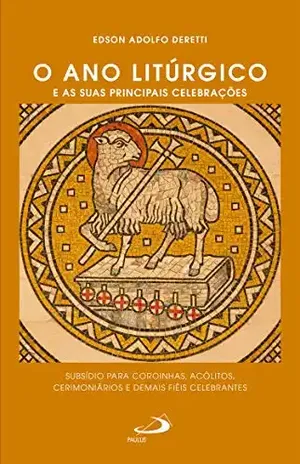 Capa do livro O ano litúrgico e as suas principais celebrações: Subsídio para coroinhas, acólitos, cerimoniários e demais fiéis celebrantes (Celebração da Fé) - Edson Adolfo Deretti