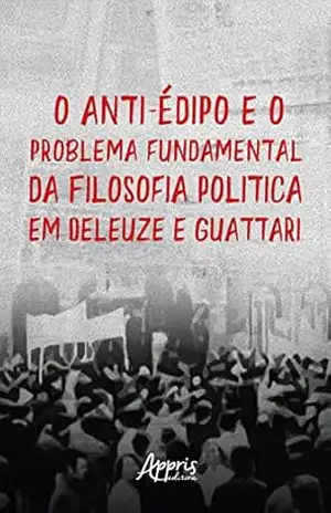 O Anti–Édipo e o Problema Fundamental da Filosofia: Política em Deleuze e Guattari – Thiago Vidal Ricardo