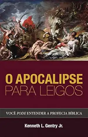O Apocalipse para leigos: Você pode entender a profecia bíblica – Kenneth Gentry