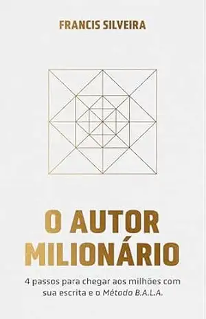 O Autor Milionário: 4 Passos Para Chegar Aos Milhões Com A Sua Escrita e o Método B.A.L.A. – Francis Silveira