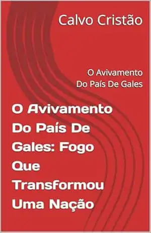 O Avivamento Do País De Gales: Fogo Que Transformou Uma Nação: O Avivamento Do País De Gales – Calvo Cristão O Avivamento Do País De Gales: Fogo Que Transformou Uma Nação: O Avivamento Do País De Gales – Calvo Cristão