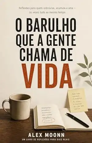 O BARULHO QUE A GENTE CHAMA DE VIDA: Reflexões para quem sobrevive, acumula e ama — às vezes tudo ao mesmo tempo (Meus Pensamentos Livro 1) – Alex Moonn