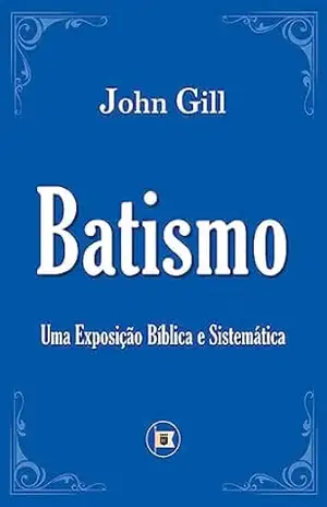 O Batismo: Uma Exposição Bíblica e Sistemática – John Gill