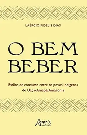 O Bem Beber: Estilos de Consumo entre os Povos Indígenas do Uaçá–Amapá – Laércio Fidelis Dias O Bem Beber: Estilos de Consumo entre os Povos Indígenas do Uaçá–Amapá – Laércio Fidelis Dias