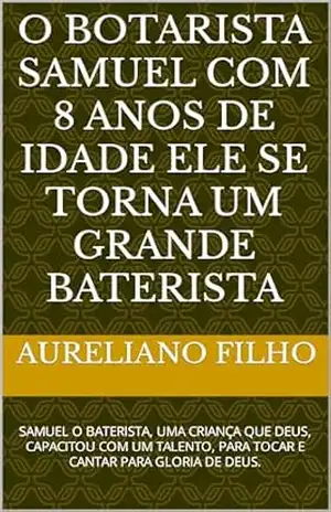 O BOTARISTA SAMUEL COM 8 ANOS DE IDADE ELE SE TORNA UM GRANDE BATERISTA: SAMUEL O BATERISTA, UMA CRIANÇA QUE DEUS, CAPACITOU COM UM TALENTO, PARA TOCAR … anos de idade se tornou baterista Livro 1) – Aureliano Filho